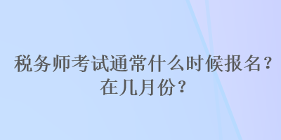 稅務(wù)師考試通常什么時(shí)候報(bào)名？在幾月份？