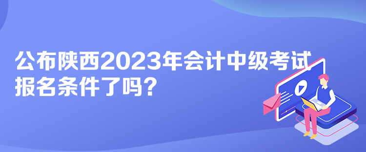 公布陜西2023年會計中級考試報名條件了嗎？