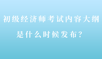 初級經(jīng)濟(jì)師考試內(nèi)容大綱是什么時(shí)候發(fā)布？