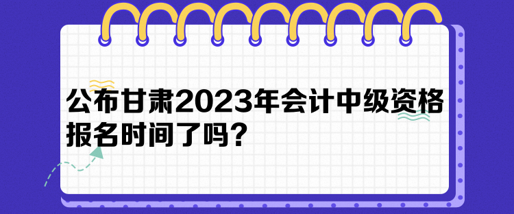 公布甘肅2023年會計中級資格報名時間了嗎？