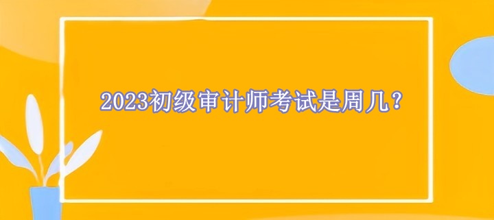 2023初級審計師考試是周幾？