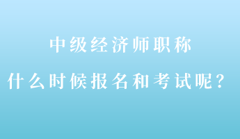 中級經(jīng)濟(jì)師職稱什么時候報名和考試呢？