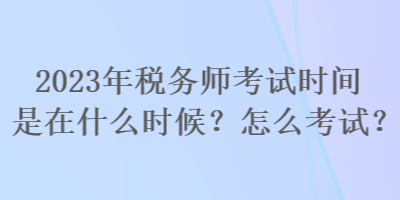 2023年稅務(wù)師考試時(shí)間是在什么時(shí)候？怎么考試？