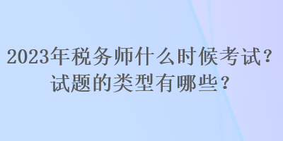 2023年稅務師什么時候考試？試題的類型有哪些？