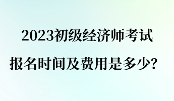 2023初級(jí)經(jīng)濟(jì)師報(bào)名考試時(shí)間及費(fèi)用是多少？