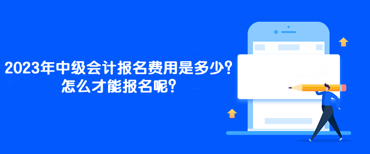 2023年中級(jí)會(huì)計(jì)報(bào)名費(fèi)用是多少？怎么才能報(bào)名呢？