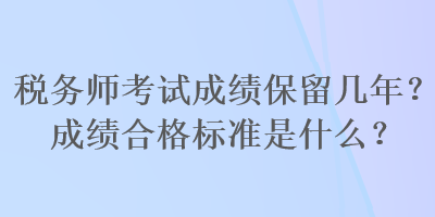 稅務(wù)師考試成績保留幾年？成績合格標(biāo)準(zhǔn)是什么？