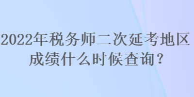 2022年稅務(wù)師二次延考地區(qū)成績什么時(shí)候查詢？