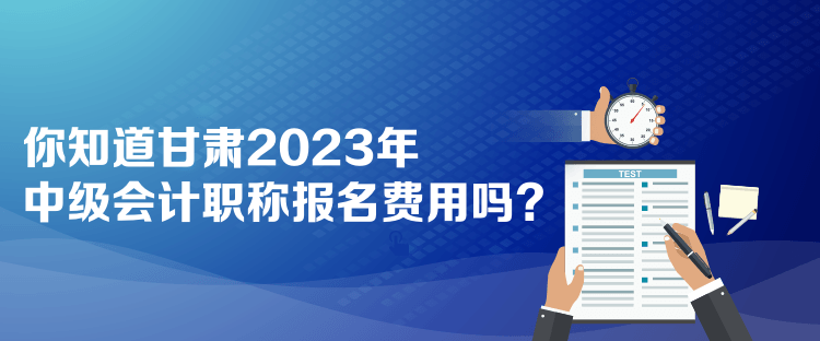  你知道甘肅2023年中級會計職稱報名費用嗎？