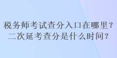 稅務(wù)師考試查分入口在哪里？二次延考查分是什么時(shí)間？