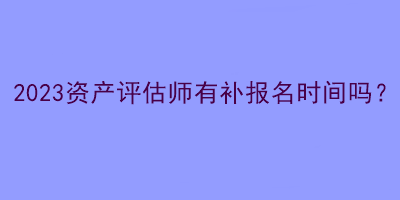 2023資產(chǎn)評估師有補(bǔ)報名時間嗎？