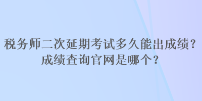 稅務師二次延期考試多久能出成績？成績查詢官網是哪個？