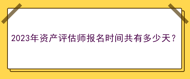 2023年資產(chǎn)評估師報名時間共有多少天？