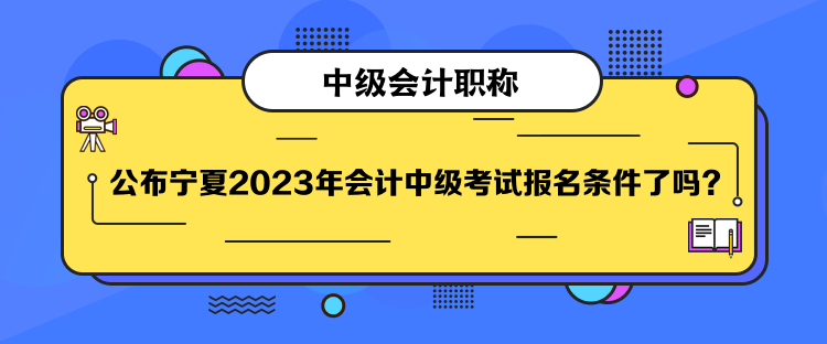 公布寧夏2023年會(huì)計(jì)中級(jí)考試報(bào)名條件了嗎？