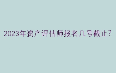 2023年資產(chǎn)評(píng)估師報(bào)名幾號(hào)截止？