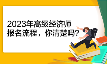 2023年高級經(jīng)濟(jì)師報名流程，你清楚嗎？