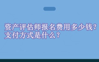 資產(chǎn)評估師報(bào)名費(fèi)用多少錢？支付方式是什么？