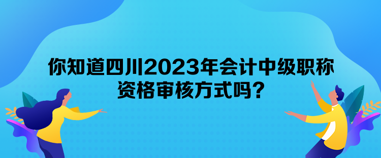 你知道四川2023年會計中級職稱資格審核方式嗎？