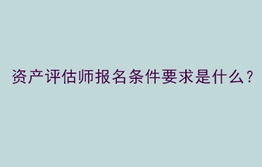 資產(chǎn)評(píng)估師報(bào)名條件要求是什么？