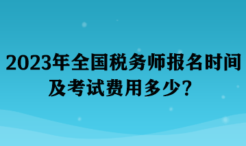 2023年全國稅務(wù)師報名時間及考試費用多少？