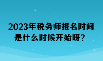 2023年稅務(wù)師報名時間是什么時候開始呀？