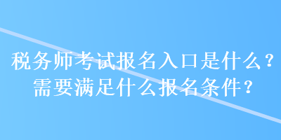 稅務(wù)師考試報(bào)名入口是什么？需要滿足什么報(bào)名條件？