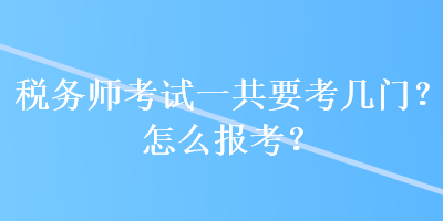 稅務(wù)師考試一共要考幾門？怎么報(bào)考？