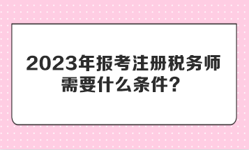 2023年報(bào)考注冊稅務(wù)師需要什么條件？