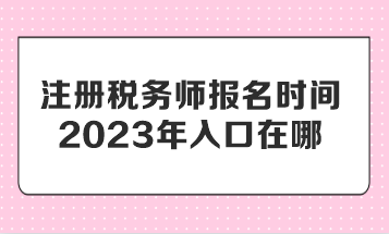 注冊稅務(wù)師報名時間2023年入口在哪？