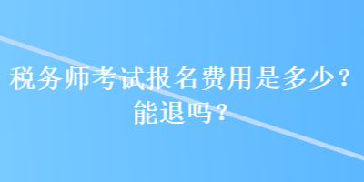 稅務(wù)師考試報(bào)名費(fèi)用是多少？能退嗎？