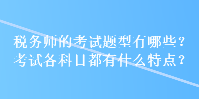 稅務(wù)師的考試題型有哪些？考試各科目都有什么特點(diǎn)？