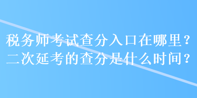 稅務(wù)師考試查分入口在哪里？二次延考的查分是什么時(shí)間？