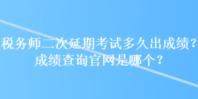 稅務(wù)師二次延期考試多久出成績(jī)？成績(jī)查詢官網(wǎng)是哪個(gè)？