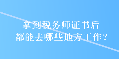 拿到稅務(wù)師證書(shū)后都能去哪些地方工作？