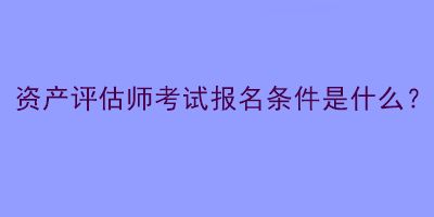 資產(chǎn)評估師考試報名條件是什么？