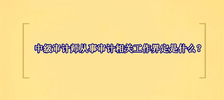 中級審計師從事審計相關工作界定是什么？