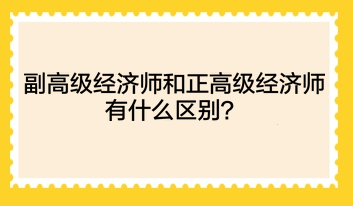 副高級(jí)經(jīng)濟(jì)師和正高級(jí)經(jīng)濟(jì)師有什么區(qū)別？