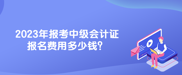 2023年報(bào)考中級(jí)會(huì)計(jì)證報(bào)名費(fèi)用多少錢？