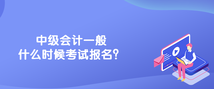 中級(jí)會(huì)計(jì)一般什么時(shí)候考試報(bào)名？