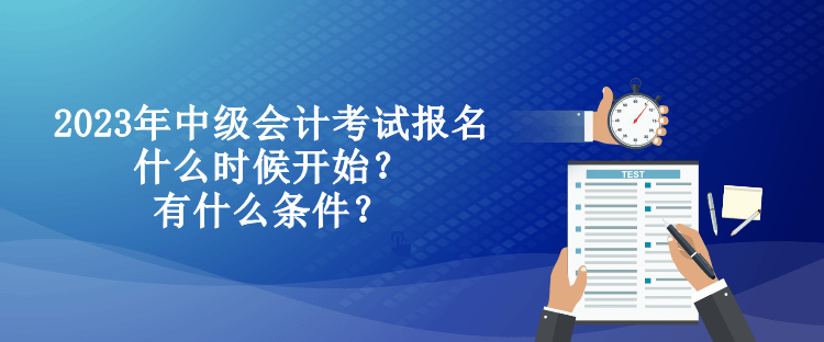 2023年中級(jí)會(huì)計(jì)考試報(bào)名什么時(shí)候開(kāi)始？有什么條件？