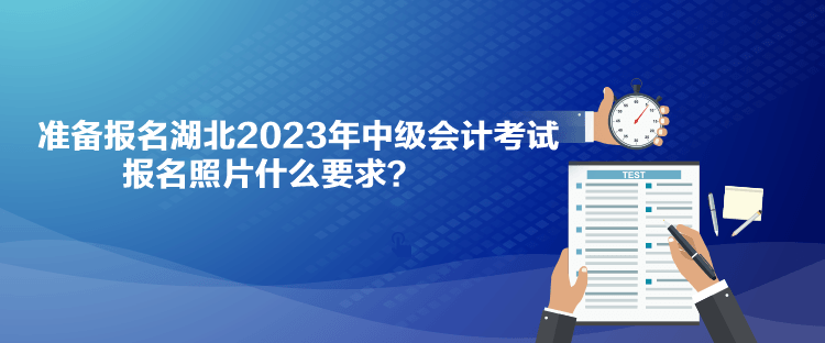 準(zhǔn)備報名湖北2023年中級會計考試 報名照片什么要求？