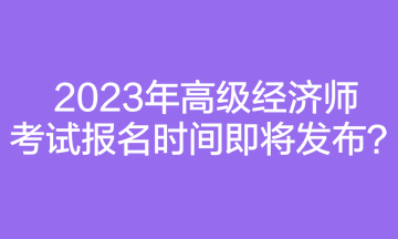 2023年高級經濟師考試報名時間即將發(fā)布？