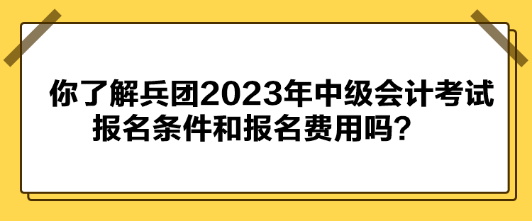 你了解兵團(tuán)2023年中級(jí)會(huì)計(jì)考試報(bào)名條件和報(bào)名費(fèi)用嗎？