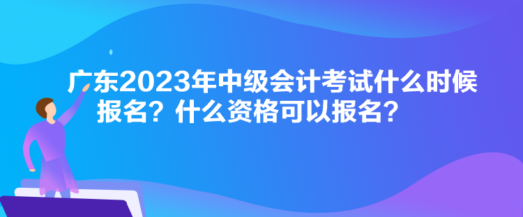 廣東2023年中級會(huì)計(jì)考試什么時(shí)候報(bào)名？什么資格可以報(bào)名？