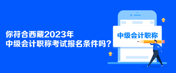 你符合西藏2023年中級(jí)會(huì)計(jì)職稱考試報(bào)名條件嗎？