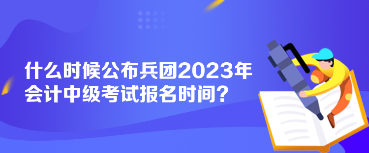 什么時(shí)候公布兵團(tuán)2023年會(huì)計(jì)中級(jí)考試報(bào)名時(shí)間？