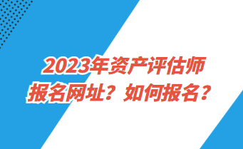 2023年資產(chǎn)評估師報名網(wǎng)址？如何報名？