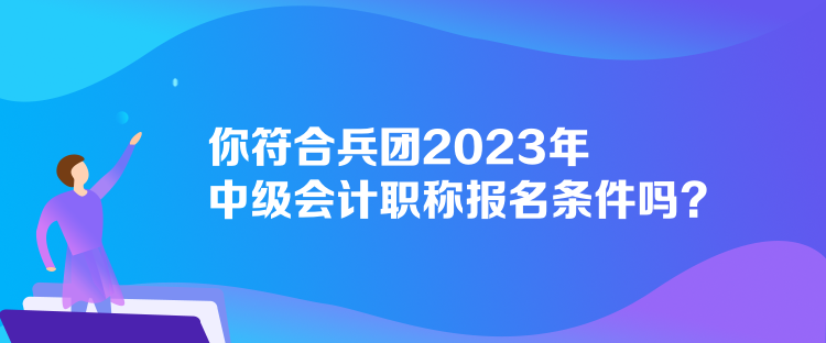 你符合兵團(tuán)2023年中級會計職稱報名條件嗎？