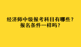 經(jīng)濟師中級報考科目有哪些？報名條件一樣嗎？