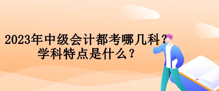 2023年中級會計都考哪幾科？學(xué)科特點是什么？